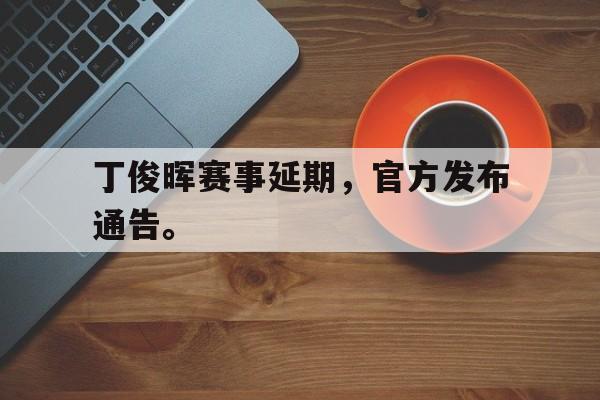 IM电竞-丁俊晖赛事延期,官方发布通告。