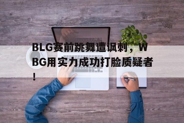IM电竞-BLG赛前跳舞遭讽刺,WBG用实力成功打脸质疑者!