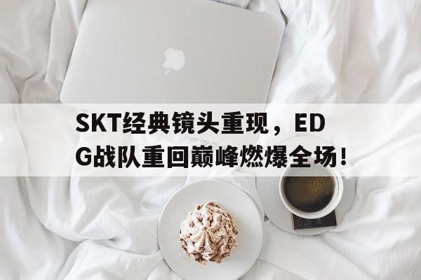 SKT经典镜头重现，EDG战队重回巅峰燃爆全场！