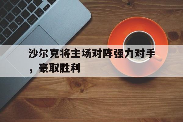 沙尔克将主场对阵强力对手，豪取胜利
