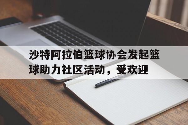 沙特阿拉伯篮球协会发起篮球助力社区活动，受欢迎