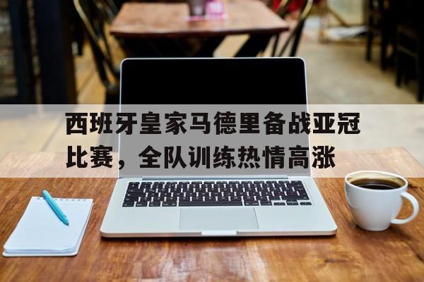 电子竞技真人娱乐-西班牙皇家马德里备战亚冠比赛,全队训练热情高涨