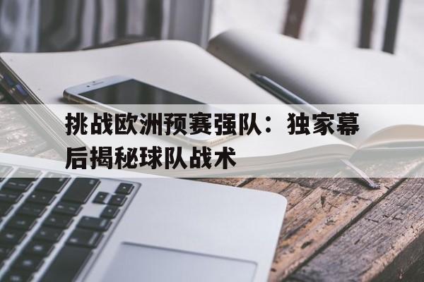 电子竞技真人娱乐-挑战欧洲预赛强队:独家幕后揭秘球队战术