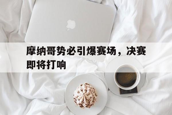 摩纳哥势必引爆赛场，决赛即将打响