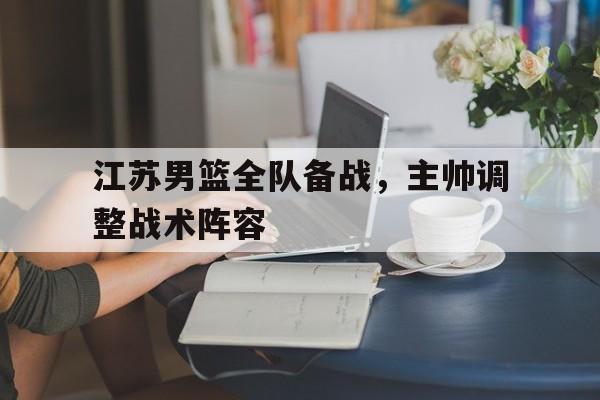 电子竞技真人娱乐-江苏男篮全队备战，主帅调整战术阵容